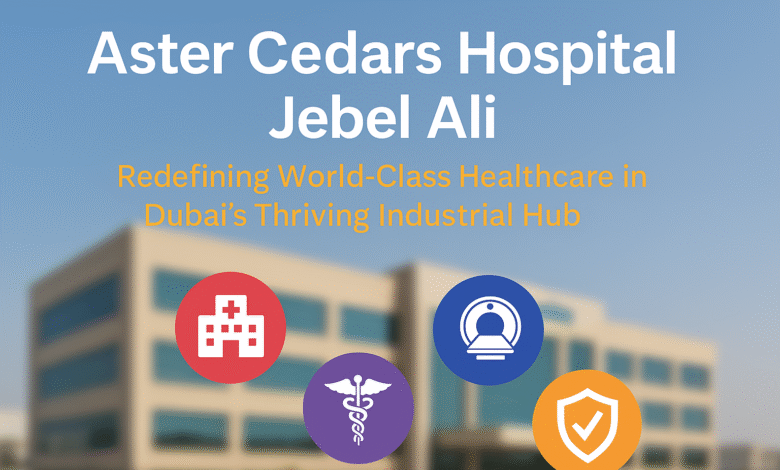 Aster Cedars Hospital Jebel Ali: Redefining World-Class Healthcare in Dubai’s Thriving Industrial Hub